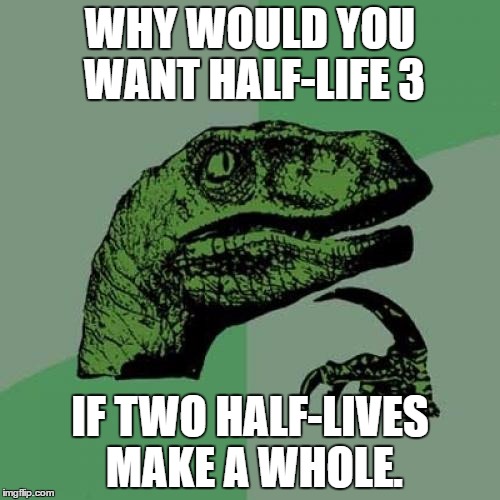 Philosoraptor | WHY WOULD YOU WANT HALF-LIFE 3; IF TWO HALF-LIVES MAKE A WHOLE. | image tagged in memes,philosoraptor | made w/ Imgflip meme maker