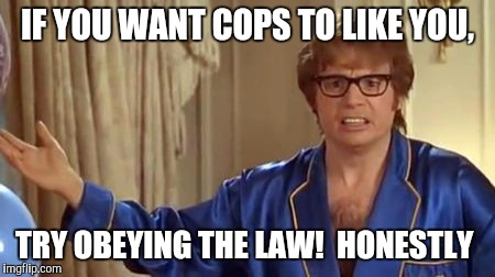 IF YOU WANT COPS TO LIKE YOU, TRY OBEYING THE LAW!  HONESTLY | made w/ Imgflip meme maker