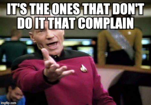 Picard Wtf Meme | IT'S THE ONES THAT DON'T DO IT THAT COMPLAIN | image tagged in memes,picard wtf | made w/ Imgflip meme maker
