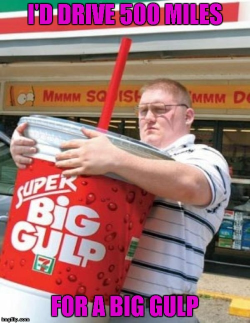 I'D DRIVE 500 MILES FOR A BIG GULP | made w/ Imgflip meme maker