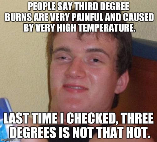 Burns brah. | PEOPLE SAY THIRD DEGREE BURNS ARE VERY PAINFUL AND CAUSED BY VERY HIGH TEMPERATURE. LAST TIME I CHECKED, THREE DEGREES IS NOT THAT HOT. | image tagged in memes,10 guy,burn,funny memes,funny | made w/ Imgflip meme maker