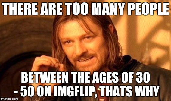 One Does Not Simply Meme | THERE ARE TOO MANY PEOPLE BETWEEN THE AGES OF 30 - 50 ON IMGFLIP, THATS WHY | image tagged in memes,one does not simply | made w/ Imgflip meme maker