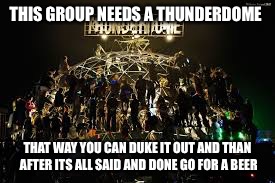 THIS GROUP NEEDS A THUNDERDOME; THAT WAY YOU CAN DUKE IT OUT AND THAN AFTER ITS ALL SAID AND DONE GO FOR A BEER | image tagged in thunderdome | made w/ Imgflip meme maker