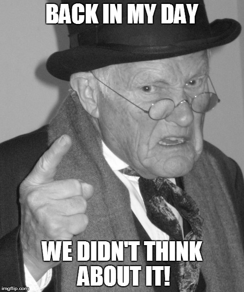 Back in my day | BACK IN MY DAY WE DIDN'T THINK ABOUT IT! | image tagged in back in my day | made w/ Imgflip meme maker