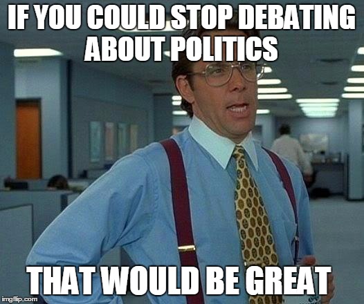 That Would Be Great Meme | IF YOU COULD STOP DEBATING ABOUT POLITICS; THAT WOULD BE GREAT | image tagged in memes,that would be great | made w/ Imgflip meme maker