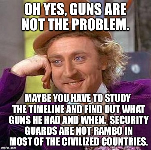 Creepy Condescending Wonka Meme | OH YES, GUNS ARE NOT THE PROBLEM. MAYBE YOU HAVE TO STUDY THE TIMELINE AND FIND OUT WHAT GUNS HE HAD AND WHEN. 
SECURITY GUARDS ARE NOT RAMB | image tagged in memes,creepy condescending wonka | made w/ Imgflip meme maker