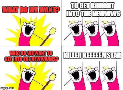 What Do We Want | WHAT DO WE WANT? TO GET RIIIIGHT INTO THE NEWWWS; KILLER KEEEEEMSTAR; WHO DO WE WANT TO GET INTO THE NEWWWWS? | image tagged in memes,what do we want | made w/ Imgflip meme maker