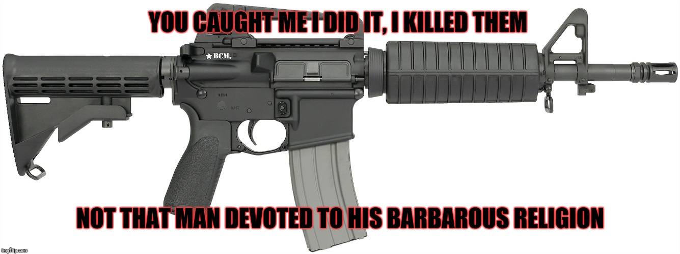 We have a confession | YOU CAUGHT ME I DID IT, I KILLED THEM; NOT THAT MAN DEVOTED TO HIS BARBAROUS RELIGION | image tagged in ar-15,confession,orlando,gun control,islam | made w/ Imgflip meme maker