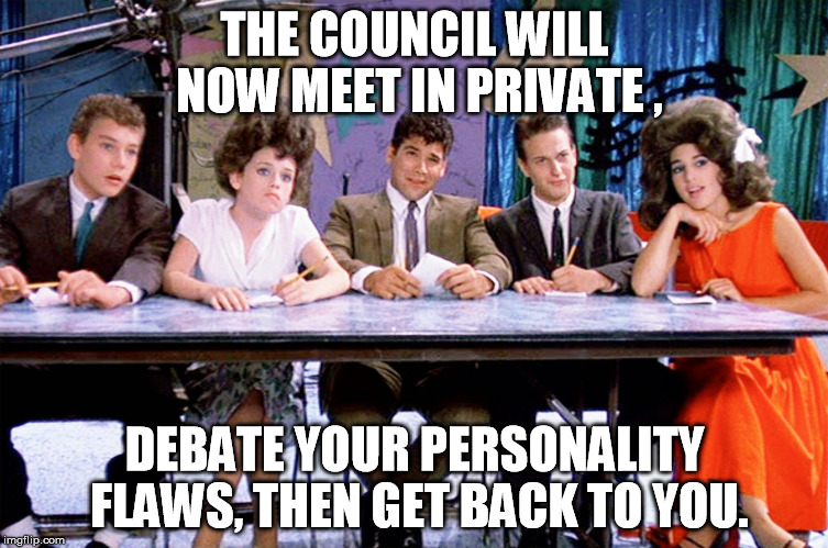 THE COUNCIL WILL NOW MEET IN PRIVATE , DEBATE YOUR PERSONALITY FLAWS, THEN GET BACK TO YOU. | image tagged in hairspray88 | made w/ Imgflip meme maker