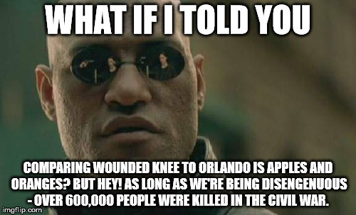 Matrix Morpheus Meme | WHAT IF I TOLD YOU; COMPARING WOUNDED KNEE TO ORLANDO IS APPLES AND ORANGES? BUT HEY! AS LONG AS WE'RE BEING DISENGENUOUS - OVER 600,00O PEOPLE WERE KILLED IN THE CIVIL WAR. | image tagged in memes,matrix morpheus | made w/ Imgflip meme maker