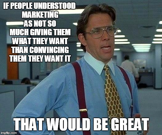 That Would Be Great | IF PEOPLE UNDERSTOOD MARKETING AS NOT SO MUCH GIVING THEM WHAT THEY WANT THAN CONVINCING THEM THEY WANT IT; THAT WOULD BE GREAT | image tagged in memes,that would be great | made w/ Imgflip meme maker