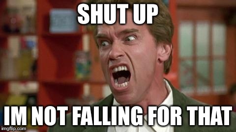 arnie shut up | SHUT UP; IM NOT FALLING FOR THAT | image tagged in arnie shut up | made w/ Imgflip meme maker