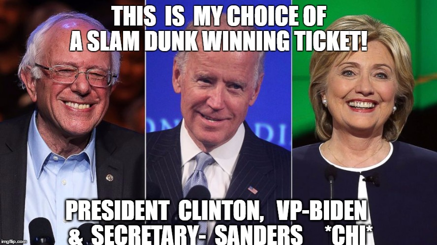 THE WINNING DEMOCRATIC TICKET | THIS  IS  MY CHOICE OF A SLAM DUNK WINNING TICKET! PRESIDENT  CLINTON,   VP-BIDEN  &  SECRETARY-  SANDERS     *CHI* | image tagged in hillary clinton 2016,joe biden,bernie sanders,democrats,election 2016,democratic ticket | made w/ Imgflip meme maker