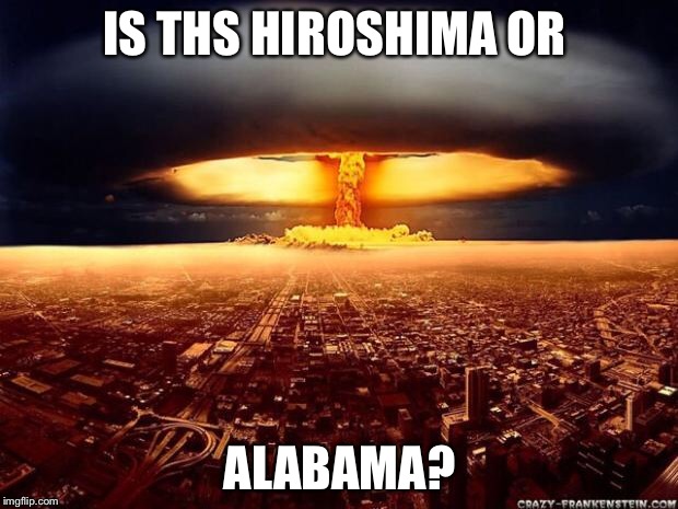 Atomic bomb | IS THS HIROSHIMA OR; ALABAMA? | image tagged in atomic bomb | made w/ Imgflip meme maker