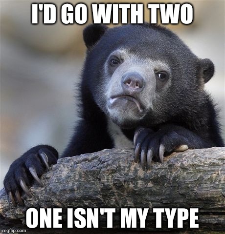 Confession Bear Meme | I'D GO WITH TWO ONE ISN'T MY TYPE | image tagged in memes,confession bear | made w/ Imgflip meme maker