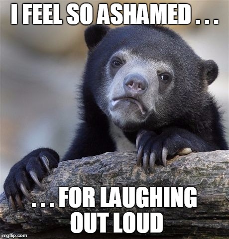 Confession Bear Meme | I FEEL SO ASHAMED . . . . . . FOR LAUGHING OUT LOUD | image tagged in memes,confession bear | made w/ Imgflip meme maker