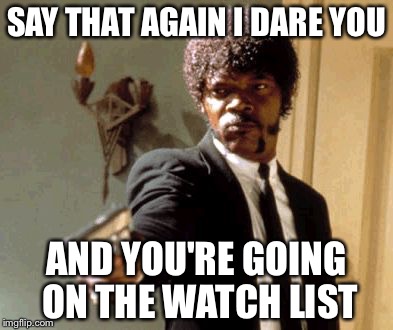 Say That Again I Dare You Meme | SAY THAT AGAIN I DARE YOU AND YOU'RE GOING ON THE WATCH LIST | image tagged in memes,say that again i dare you | made w/ Imgflip meme maker