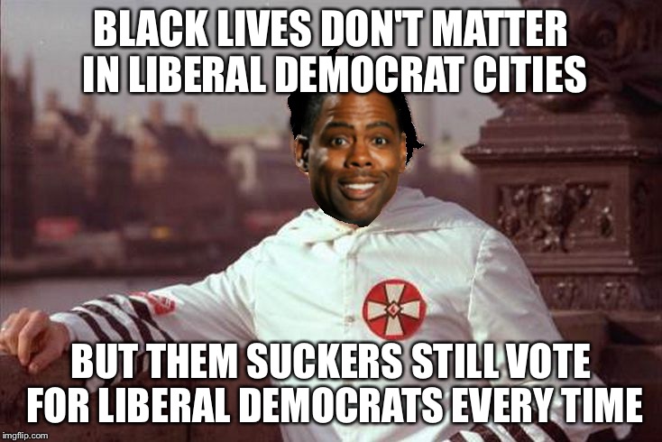 Chris Rock | BLACK LIVES DON'T MATTER IN LIBERAL DEMOCRAT CITIES BUT THEM SUCKERS STILL VOTE FOR LIBERAL DEMOCRATS EVERY TIME | image tagged in chris rock | made w/ Imgflip meme maker
