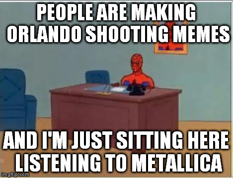 Spiderman Computer Desk | PEOPLE ARE MAKING ORLANDO SHOOTING MEMES; AND I'M JUST SITTING HERE LISTENING TO METALLICA | image tagged in memes,spiderman computer desk,spiderman | made w/ Imgflip meme maker