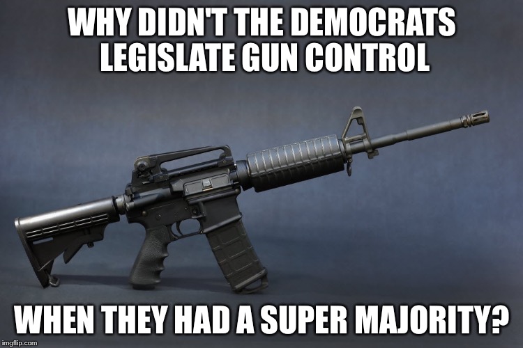 AR-15 | WHY DIDN'T THE DEMOCRATS LEGISLATE GUN CONTROL; WHEN THEY HAD A SUPER MAJORITY? | image tagged in ar-15 | made w/ Imgflip meme maker