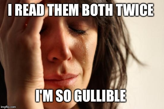 First World Problems Meme | I READ THEM BOTH TWICE I'M SO GULLIBLE | image tagged in memes,first world problems | made w/ Imgflip meme maker