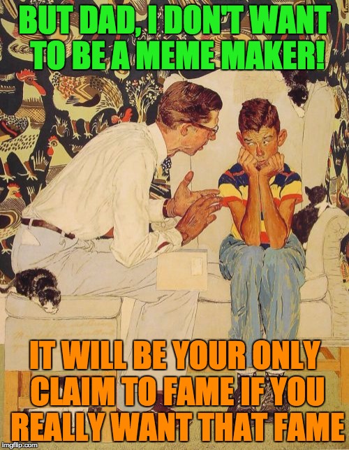 The Problem Is | BUT DAD, I DON'T WANT TO BE A MEME MAKER! IT WILL BE YOUR ONLY CLAIM TO FAME IF YOU REALLY WANT THAT FAME | image tagged in memes,the probelm is | made w/ Imgflip meme maker