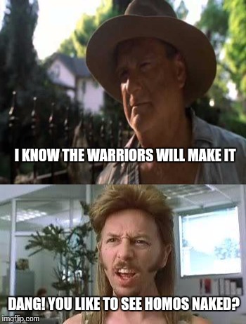 Dang boy, Jump on the bandwagon | I KNOW THE WARRIORS WILL MAKE IT; DANG! YOU LIKE TO SEE HOMOS NAKED? | image tagged in joe dirt,warriors | made w/ Imgflip meme maker