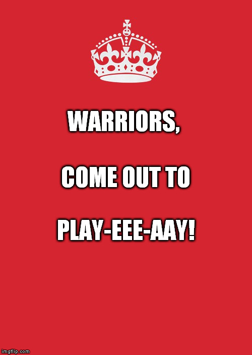 Keep Calm And Carry On Red Meme | WARRIORS, COME OUT TO; PLAY-EEE-AAY! | image tagged in memes,keep calm and carry on red | made w/ Imgflip meme maker