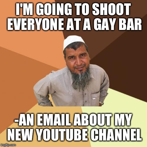 Hey, not all muslims are bad! | I'M GOING TO SHOOT EVERYONE AT A GAY BAR; -AN EMAIL ABOUT MY NEW YOUTUBE CHANNEL | image tagged in memes,ordinary muslim man,funny | made w/ Imgflip meme maker