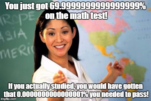 When you take tests... | You just got 69.9999999999999999% on the math test! If you actually studied, you would have gotten that 0.0000000000000001% you needed to pass! | image tagged in memes,unhelpful high school teacher | made w/ Imgflip meme maker