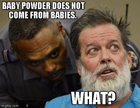 What? | BABY POWDER DOES NOT COME FROM BABIES. WHAT? | image tagged in what | made w/ Imgflip meme maker