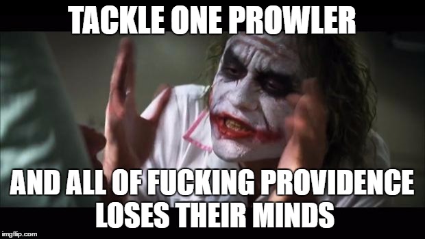 And everybody loses their minds Meme | TACKLE ONE PROWLER; AND ALL OF FUCKING PROVIDENCE LOSES THEIR MINDS | image tagged in memes,and everybody loses their minds | made w/ Imgflip meme maker