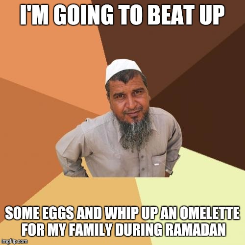 Ordinary Muslim Man Meme | I'M GOING TO BEAT UP; SOME EGGS AND WHIP UP AN OMELETTE FOR MY FAMILY DURING RAMADAN | image tagged in memes,ordinary muslim man | made w/ Imgflip meme maker