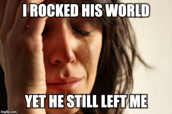 First World Problems Meme | I ROCKED HIS WORLD YET HE STILL LEFT ME | image tagged in memes,first world problems | made w/ Imgflip meme maker