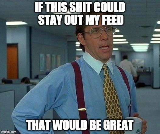 Stay out my feed | IF THIS SHIT COULD STAY OUT MY FEED; THAT WOULD BE GREAT | image tagged in facebook,feed,that would be great,office space,get out | made w/ Imgflip meme maker