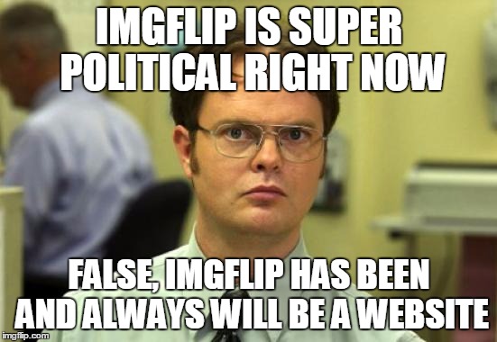 I Schruted it so hard | IMGFLIP IS SUPER POLITICAL RIGHT NOW; FALSE, IMGFLIP HAS BEEN AND ALWAYS WILL BE A WEBSITE | image tagged in memes,dwight schrute,funny,prayersfororlando,politics,wtf | made w/ Imgflip meme maker