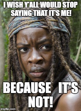 MICHONNE | I WISH Y'ALL WOULD STOP SAYING THAT IT'S ME! BECAUSE   IT'S   NOT! | image tagged in michonne,twd | made w/ Imgflip meme maker