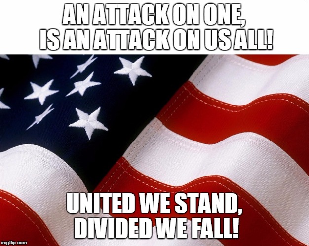 America | AN ATTACK ON ONE, IS AN ATTACK ON US ALL! UNITED WE STAND, DIVIDED WE FALL! | image tagged in america | made w/ Imgflip meme maker