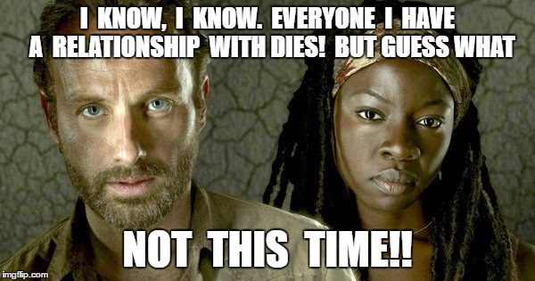 Richonne | I  KNOW,  I  KNOW.  EVERYONE  I  HAVE  A  RELATIONSHIP  WITH DIES!  BUT GUESS WHAT; NOT  THIS  TIME!! | image tagged in richonne,michonne,rick grimes,twd | made w/ Imgflip meme maker