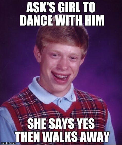 This happened t me she says someone needed to "talk to her | ASK'S GIRL TO DANCE WITH HIM; SHE SAYS YES THEN WALKS AWAY | image tagged in memes,bad luck brian | made w/ Imgflip meme maker