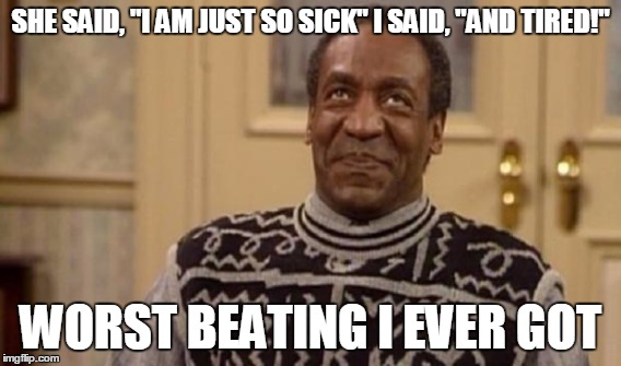SHE SAID, "I AM JUST SO SICK" I SAID, "AND TIRED!" WORST BEATING I EVER GOT | made w/ Imgflip meme maker