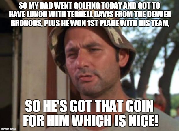 My Dad Had A Pretty Cool Day Today, I Also Asked Him If I Could Make A Meme About It, And He Said, "Sure Thing!" | SO MY DAD WENT GOLFING TODAY AND GOT TO HAVE LUNCH WITH TERRELL DAVIS FROM THE DENVER BRONCOS, PLUS HE WON 1ST PLACE WITH HIS TEAM, SO HE'S GOT THAT GOIN FOR HIM WHICH IS NICE! | image tagged in memes,so i got that goin for me which is nice,golf,terrell davis,denver broncos,1st place | made w/ Imgflip meme maker