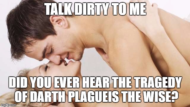 When she wants you to talk dirty, but Star Wars is on your mind | TALK DIRTY TO ME; DID YOU EVER HEAR THE TRAGEDY OF DARTH PLAGUEIS THE WISE? | image tagged in sex talk,star wars,darth plagueis | made w/ Imgflip meme maker