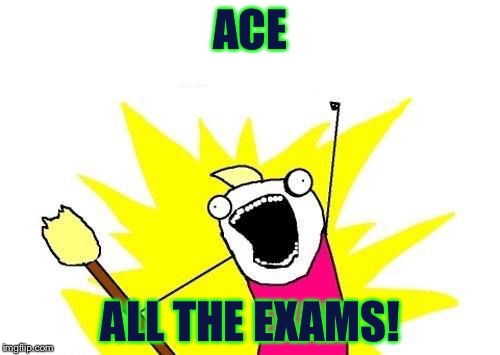 X All The Y Meme | ACE ALL THE EXAMS! | image tagged in memes,x all the y | made w/ Imgflip meme maker