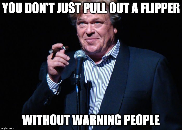 YOU DON'T JUST PULL OUT A FLIPPER WITHOUT WARNING PEOPLE | made w/ Imgflip meme maker