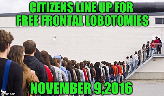 Do it Now and Avoid the Rush | CITIZENS LINE UP FOR FREE FRONTAL LOBOTOMIES; NOVEMBER 9,2016 | image tagged in political meme | made w/ Imgflip meme maker