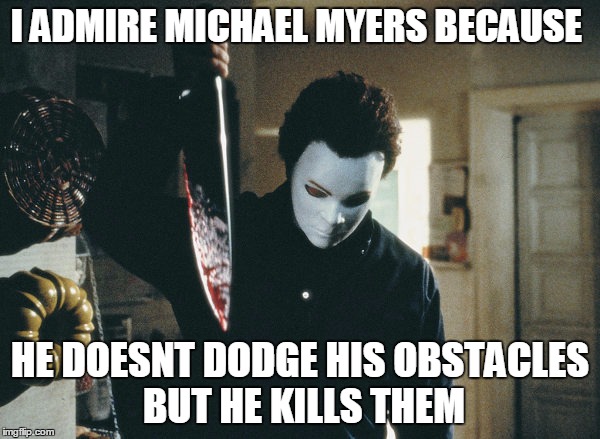 horror | I ADMIRE MICHAEL MYERS BECAUSE; HE DOESNT DODGE HIS OBSTACLES BUT HE KILLS THEM | image tagged in horror | made w/ Imgflip meme maker