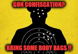 GUN CONFISCATION? BRING SOME BODY BAGS !! | image tagged in popo | made w/ Imgflip meme maker