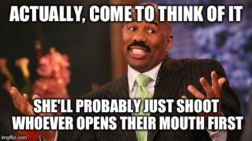 Steve Harvey Meme | ACTUALLY, COME TO THINK OF IT SHE'LL PROBABLY JUST SHOOT WHOEVER OPENS THEIR MOUTH FIRST | image tagged in memes,steve harvey | made w/ Imgflip meme maker