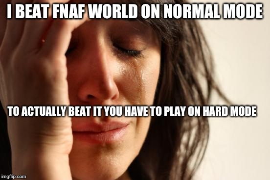 First World Problems | I BEAT FNAF WORLD ON NORMAL MODE; TO ACTUALLY BEAT IT YOU HAVE TO PLAY ON HARD MODE | image tagged in memes,first world problems | made w/ Imgflip meme maker